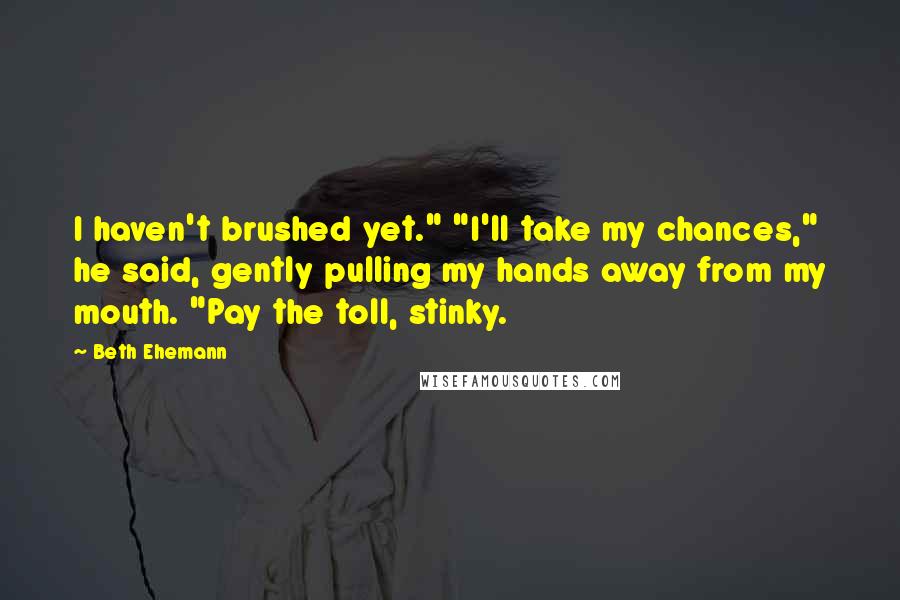 Beth Ehemann Quotes: I haven't brushed yet." "I'll take my chances," he said, gently pulling my hands away from my mouth. "Pay the toll, stinky.