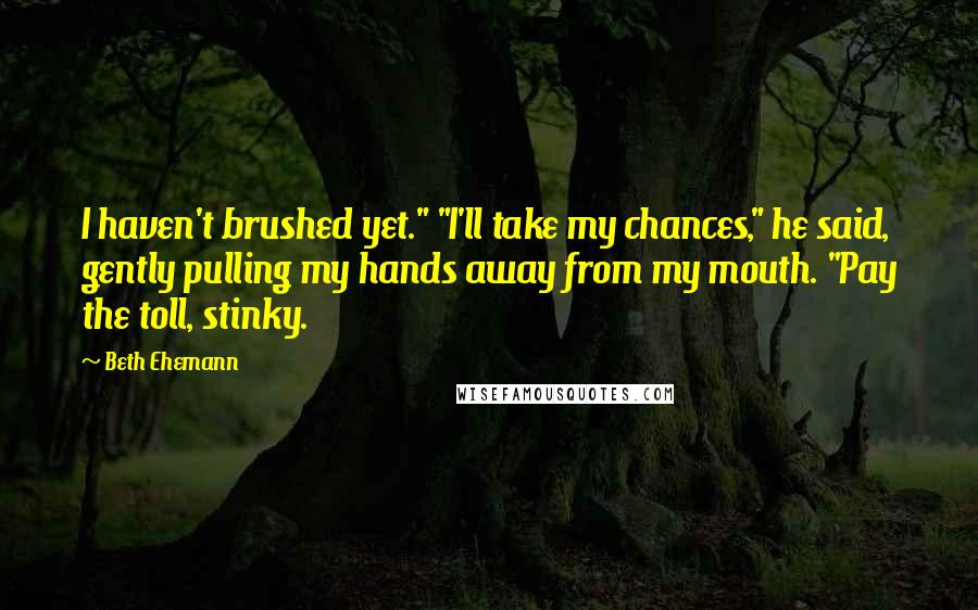 Beth Ehemann Quotes: I haven't brushed yet." "I'll take my chances," he said, gently pulling my hands away from my mouth. "Pay the toll, stinky.