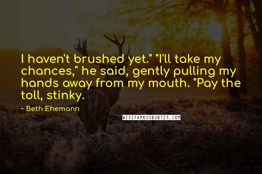 Beth Ehemann Quotes: I haven't brushed yet." "I'll take my chances," he said, gently pulling my hands away from my mouth. "Pay the toll, stinky.