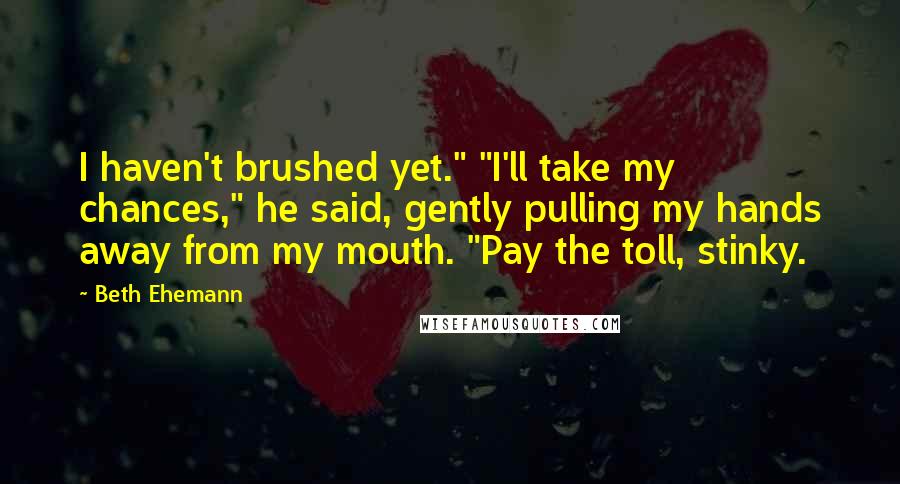 Beth Ehemann Quotes: I haven't brushed yet." "I'll take my chances," he said, gently pulling my hands away from my mouth. "Pay the toll, stinky.