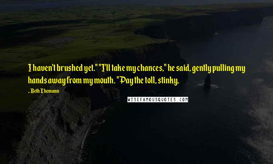 Beth Ehemann Quotes: I haven't brushed yet." "I'll take my chances," he said, gently pulling my hands away from my mouth. "Pay the toll, stinky.