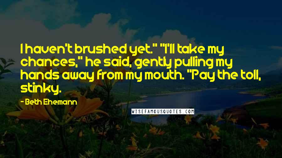 Beth Ehemann Quotes: I haven't brushed yet." "I'll take my chances," he said, gently pulling my hands away from my mouth. "Pay the toll, stinky.