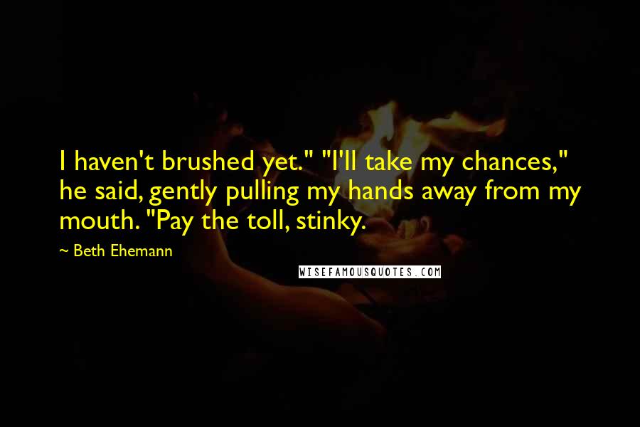 Beth Ehemann Quotes: I haven't brushed yet." "I'll take my chances," he said, gently pulling my hands away from my mouth. "Pay the toll, stinky.