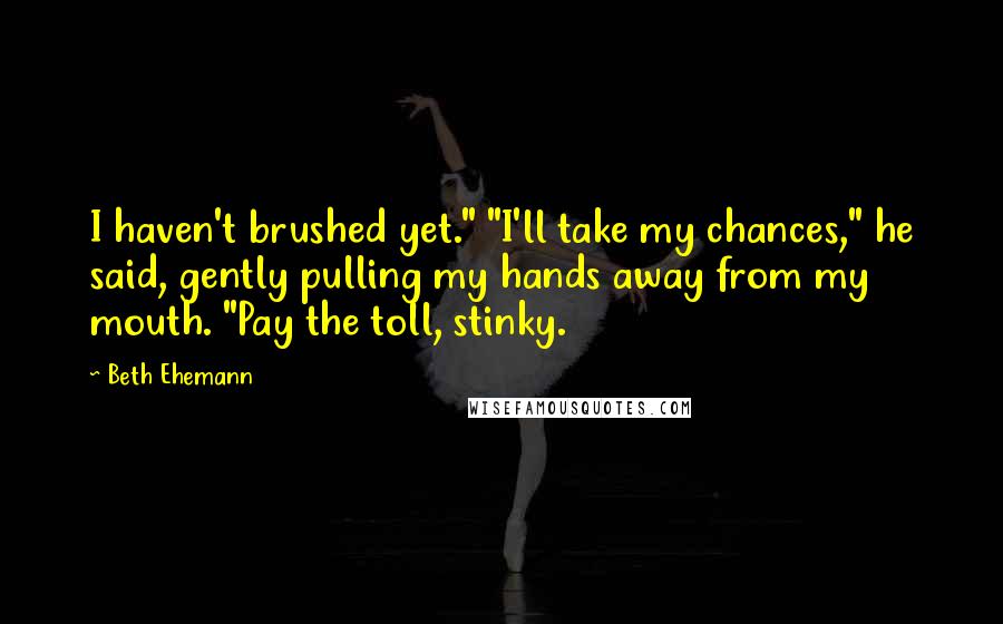 Beth Ehemann Quotes: I haven't brushed yet." "I'll take my chances," he said, gently pulling my hands away from my mouth. "Pay the toll, stinky.