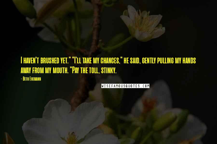 Beth Ehemann Quotes: I haven't brushed yet." "I'll take my chances," he said, gently pulling my hands away from my mouth. "Pay the toll, stinky.