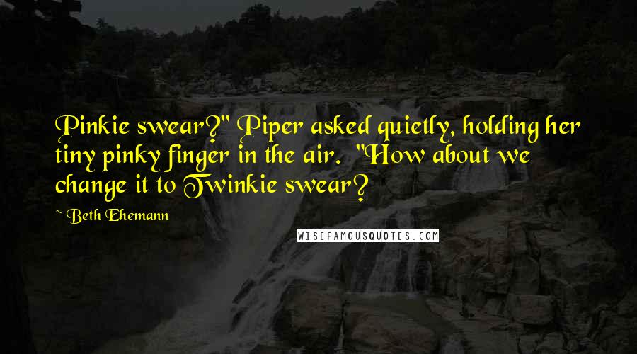 Beth Ehemann Quotes: Pinkie swear?" Piper asked quietly, holding her tiny pinky finger in the air. "How about we change it to Twinkie swear?