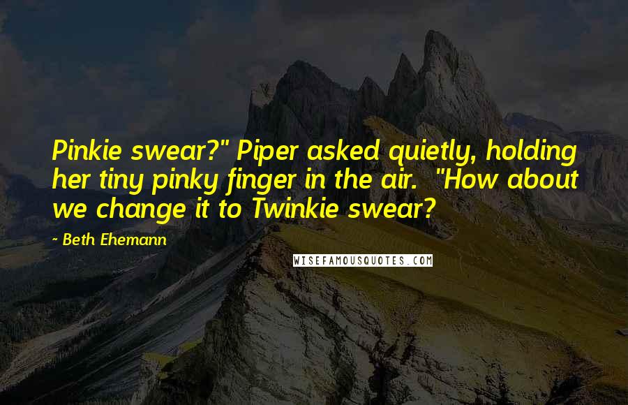Beth Ehemann Quotes: Pinkie swear?" Piper asked quietly, holding her tiny pinky finger in the air. "How about we change it to Twinkie swear?