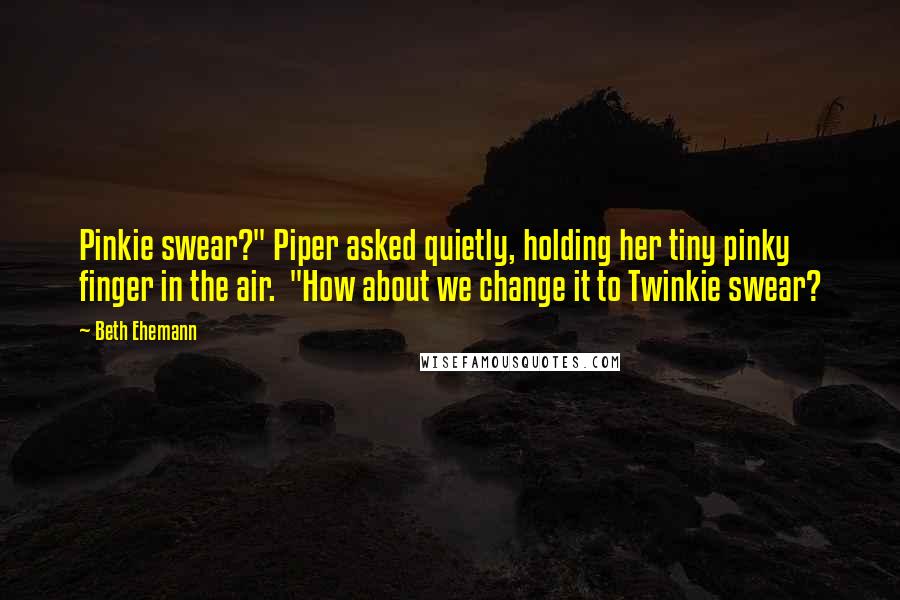 Beth Ehemann Quotes: Pinkie swear?" Piper asked quietly, holding her tiny pinky finger in the air. "How about we change it to Twinkie swear?