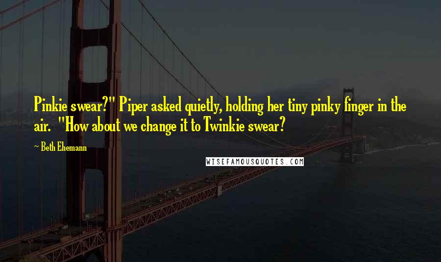 Beth Ehemann Quotes: Pinkie swear?" Piper asked quietly, holding her tiny pinky finger in the air. "How about we change it to Twinkie swear?