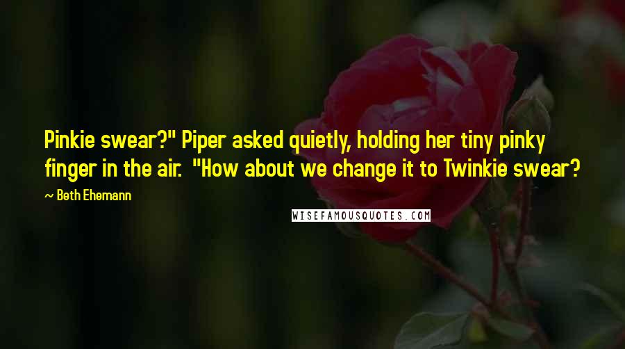 Beth Ehemann Quotes: Pinkie swear?" Piper asked quietly, holding her tiny pinky finger in the air. "How about we change it to Twinkie swear?