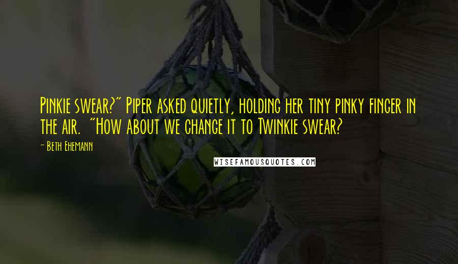 Beth Ehemann Quotes: Pinkie swear?" Piper asked quietly, holding her tiny pinky finger in the air. "How about we change it to Twinkie swear?