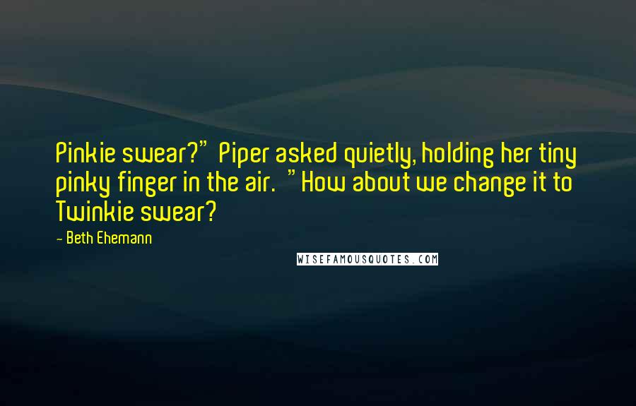 Beth Ehemann Quotes: Pinkie swear?" Piper asked quietly, holding her tiny pinky finger in the air. "How about we change it to Twinkie swear?