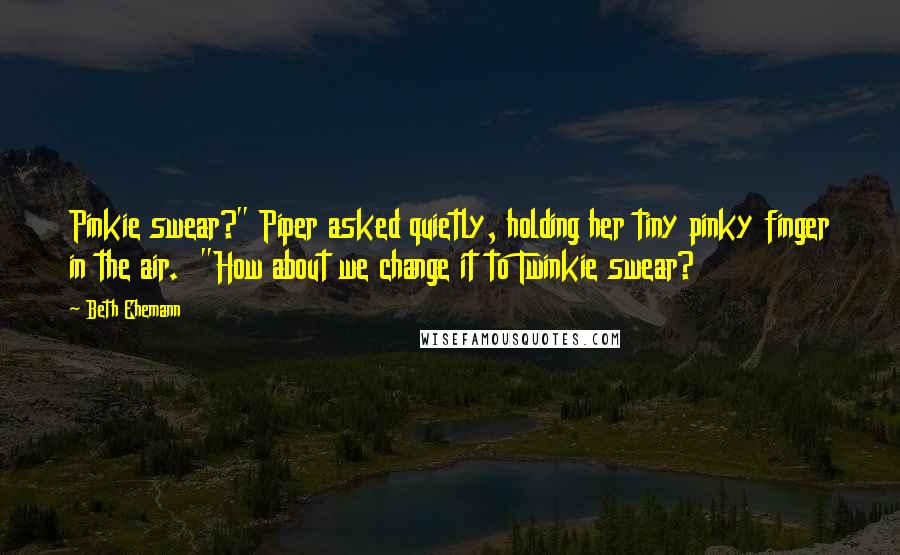 Beth Ehemann Quotes: Pinkie swear?" Piper asked quietly, holding her tiny pinky finger in the air. "How about we change it to Twinkie swear?