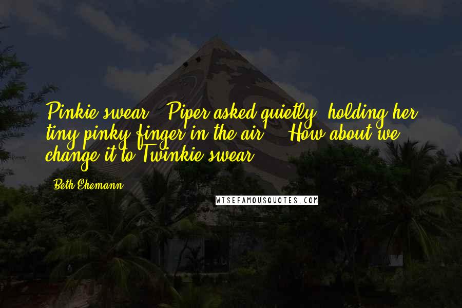 Beth Ehemann Quotes: Pinkie swear?" Piper asked quietly, holding her tiny pinky finger in the air. "How about we change it to Twinkie swear?