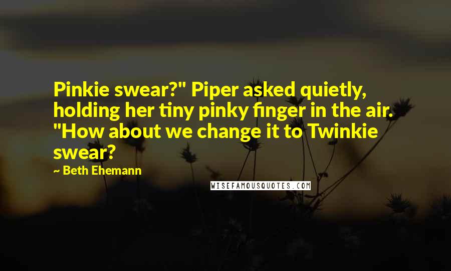 Beth Ehemann Quotes: Pinkie swear?" Piper asked quietly, holding her tiny pinky finger in the air. "How about we change it to Twinkie swear?