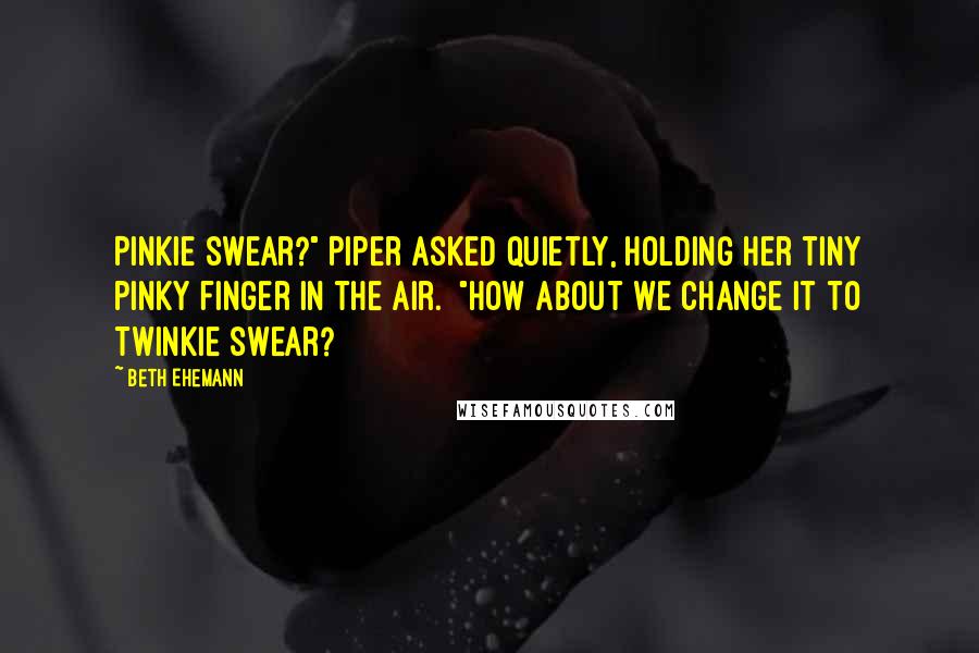 Beth Ehemann Quotes: Pinkie swear?" Piper asked quietly, holding her tiny pinky finger in the air. "How about we change it to Twinkie swear?