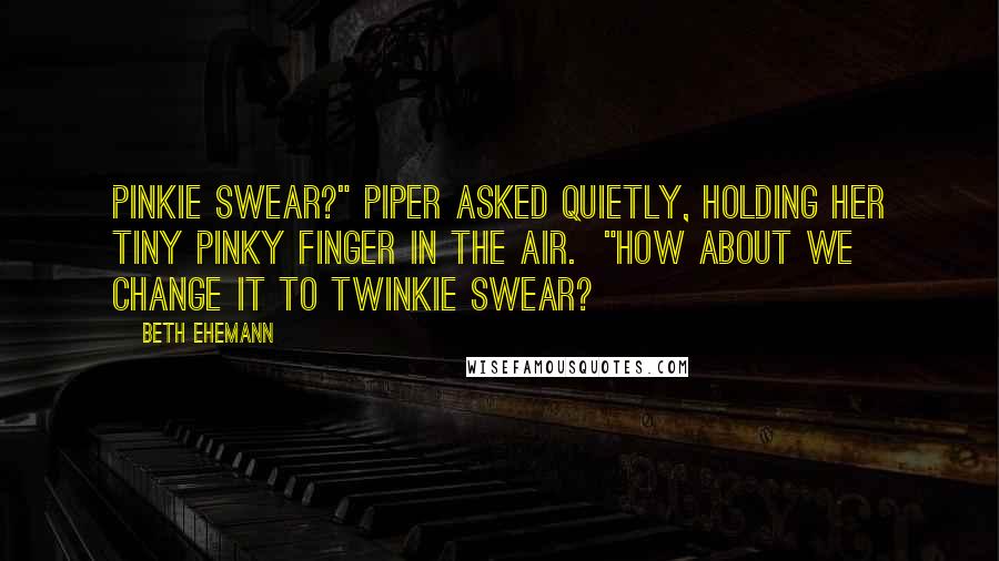 Beth Ehemann Quotes: Pinkie swear?" Piper asked quietly, holding her tiny pinky finger in the air. "How about we change it to Twinkie swear?