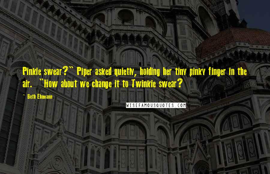 Beth Ehemann Quotes: Pinkie swear?" Piper asked quietly, holding her tiny pinky finger in the air. "How about we change it to Twinkie swear?