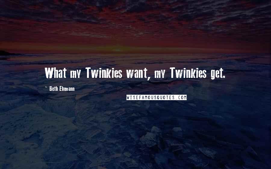Beth Ehemann Quotes: What my Twinkies want, my Twinkies get.