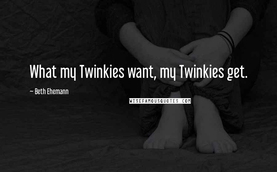 Beth Ehemann Quotes: What my Twinkies want, my Twinkies get.