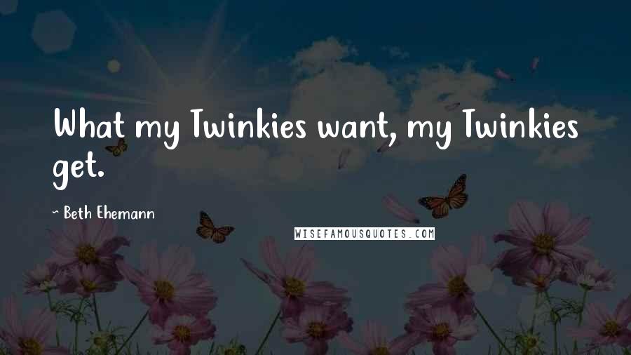 Beth Ehemann Quotes: What my Twinkies want, my Twinkies get.