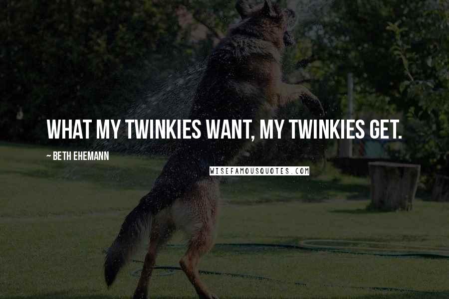 Beth Ehemann Quotes: What my Twinkies want, my Twinkies get.
