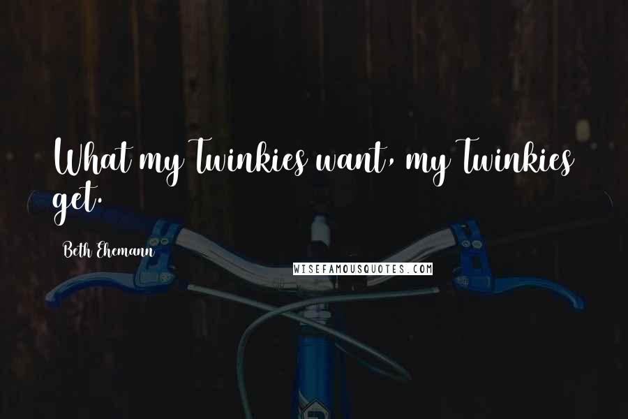 Beth Ehemann Quotes: What my Twinkies want, my Twinkies get.