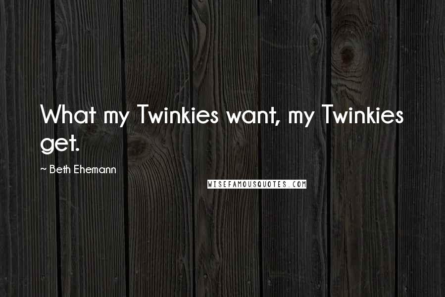 Beth Ehemann Quotes: What my Twinkies want, my Twinkies get.