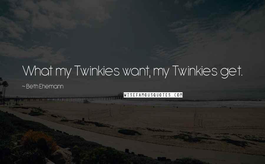 Beth Ehemann Quotes: What my Twinkies want, my Twinkies get.