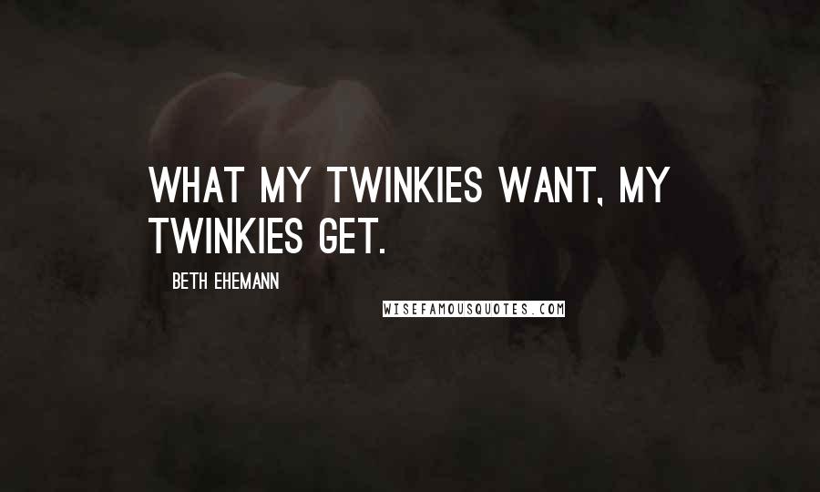 Beth Ehemann Quotes: What my Twinkies want, my Twinkies get.