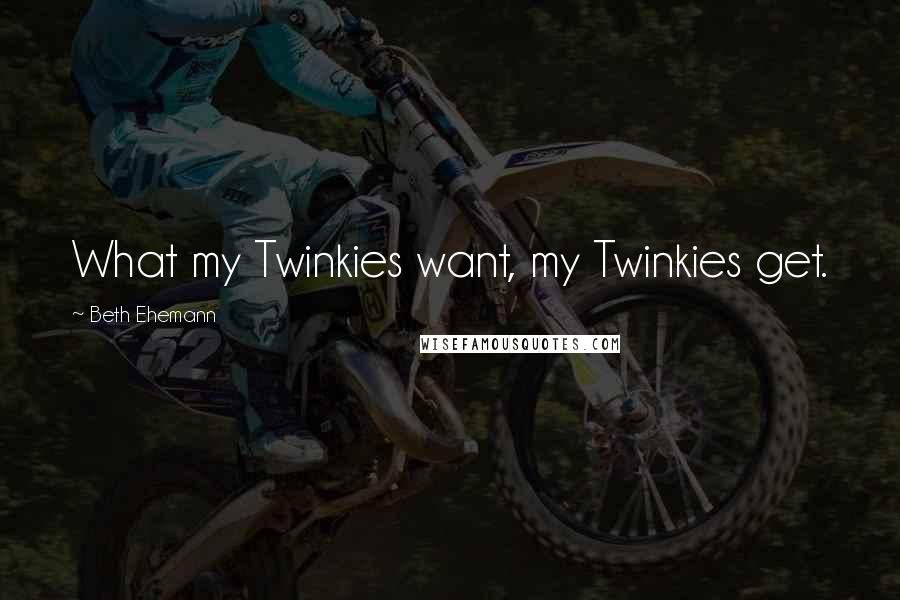 Beth Ehemann Quotes: What my Twinkies want, my Twinkies get.