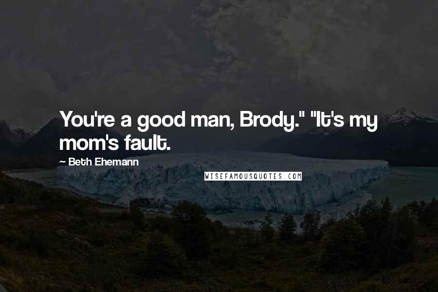 Beth Ehemann Quotes: You're a good man, Brody." "It's my mom's fault.