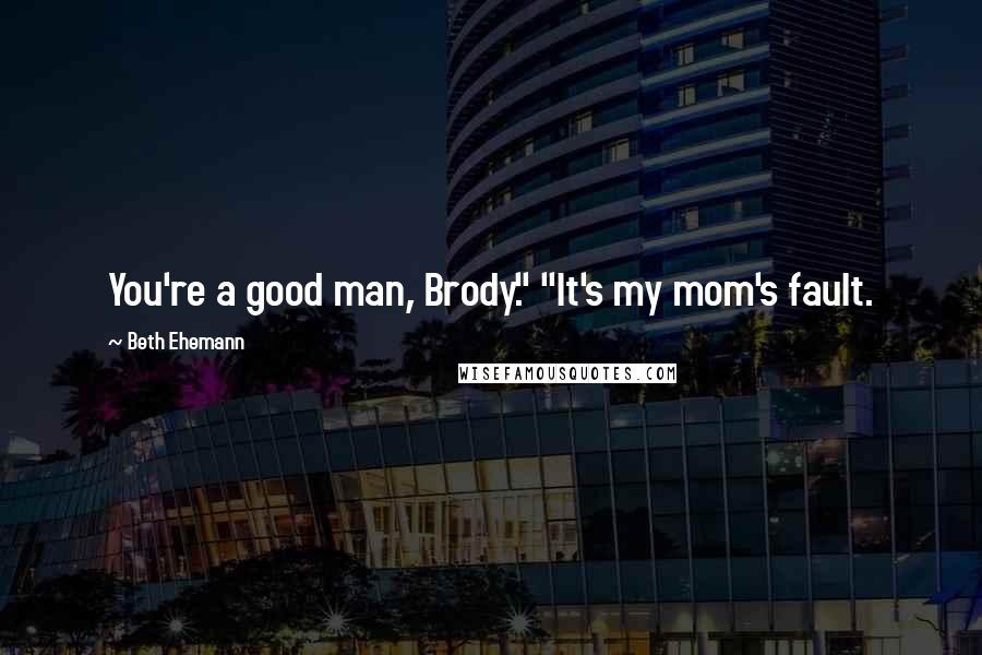 Beth Ehemann Quotes: You're a good man, Brody." "It's my mom's fault.