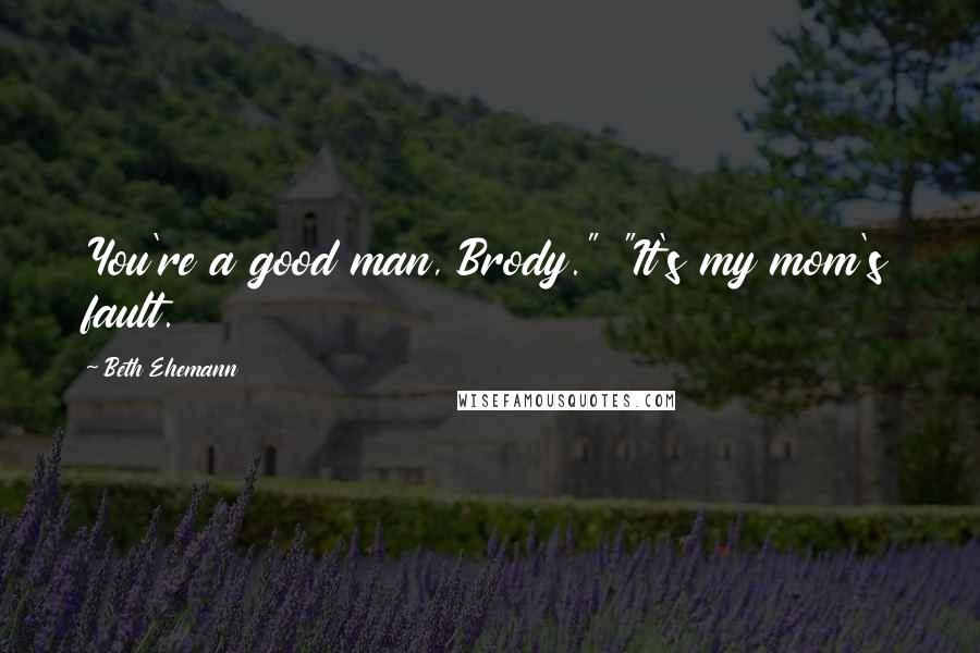 Beth Ehemann Quotes: You're a good man, Brody." "It's my mom's fault.