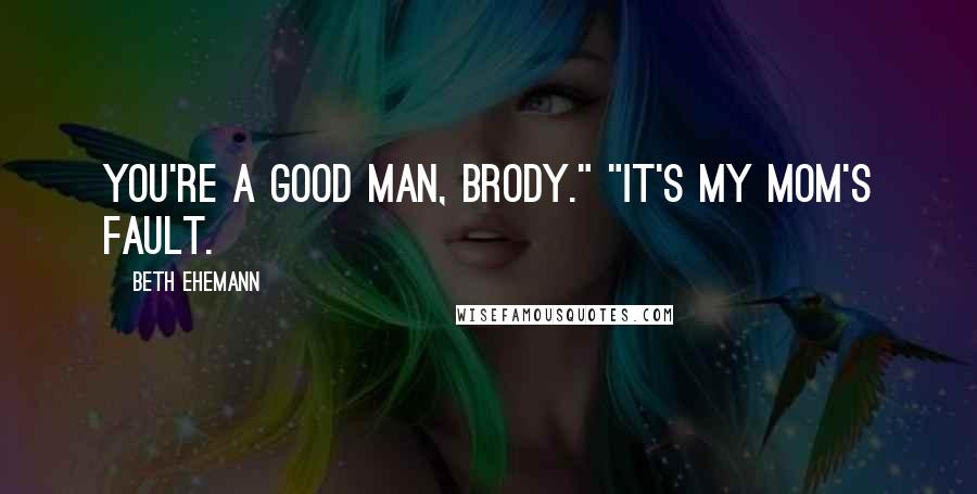 Beth Ehemann Quotes: You're a good man, Brody." "It's my mom's fault.