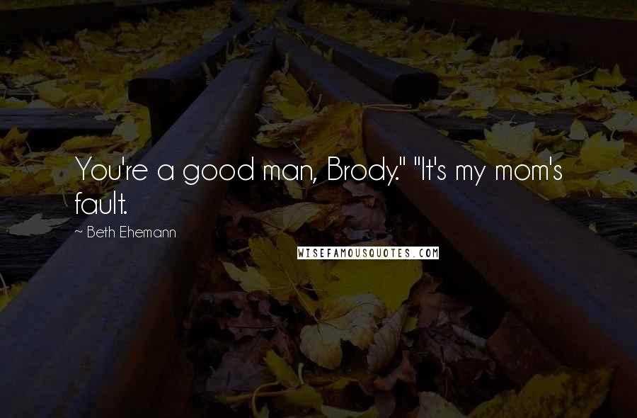 Beth Ehemann Quotes: You're a good man, Brody." "It's my mom's fault.