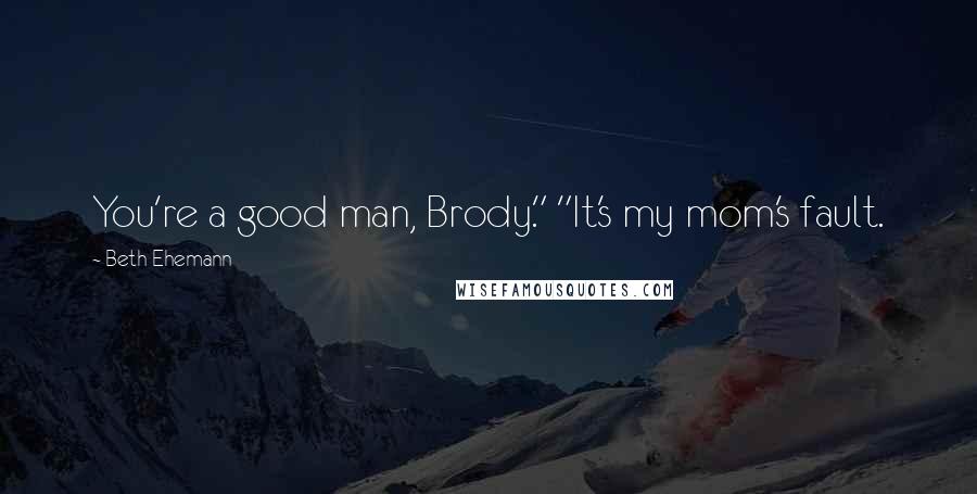 Beth Ehemann Quotes: You're a good man, Brody." "It's my mom's fault.