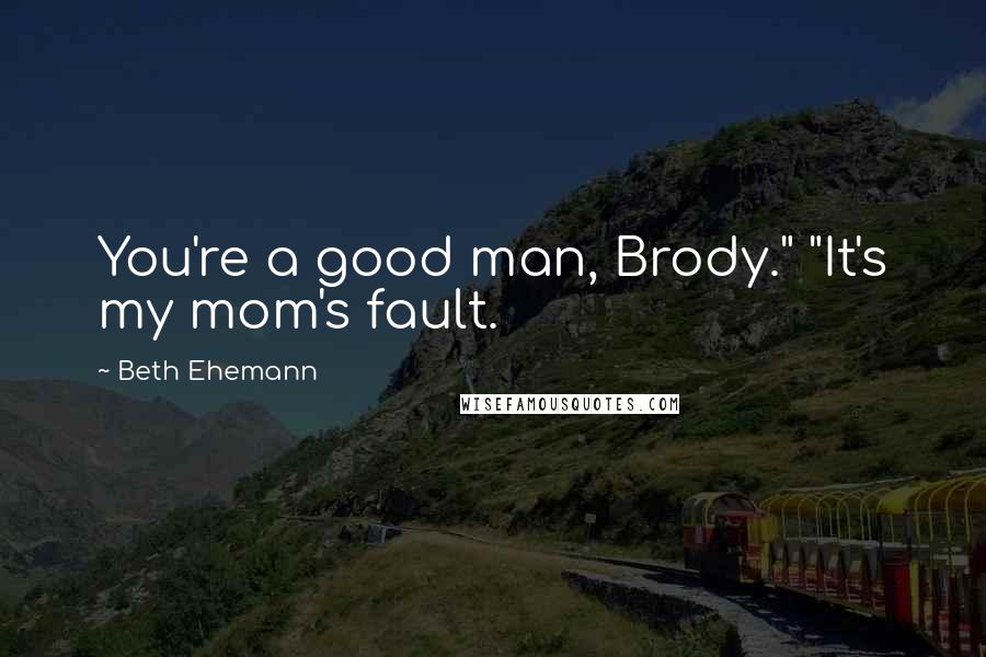 Beth Ehemann Quotes: You're a good man, Brody." "It's my mom's fault.