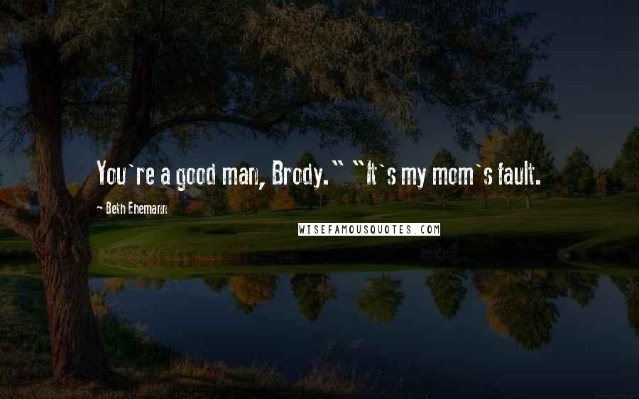 Beth Ehemann Quotes: You're a good man, Brody." "It's my mom's fault.