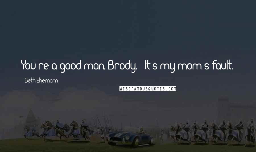 Beth Ehemann Quotes: You're a good man, Brody." "It's my mom's fault.