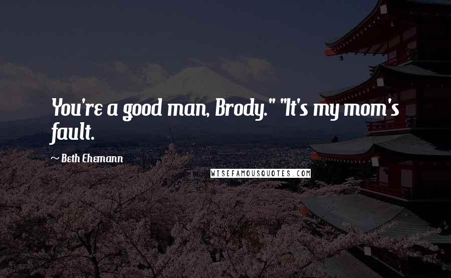Beth Ehemann Quotes: You're a good man, Brody." "It's my mom's fault.