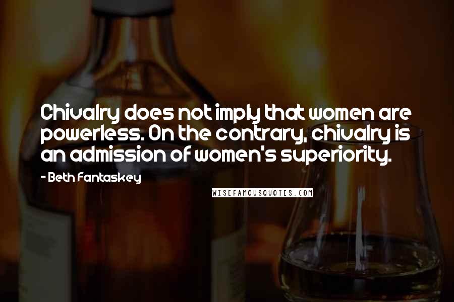 Beth Fantaskey Quotes: Chivalry does not imply that women are powerless. On the contrary, chivalry is an admission of women's superiority.