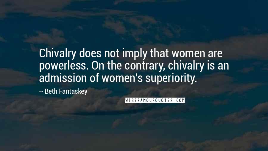 Beth Fantaskey Quotes: Chivalry does not imply that women are powerless. On the contrary, chivalry is an admission of women's superiority.