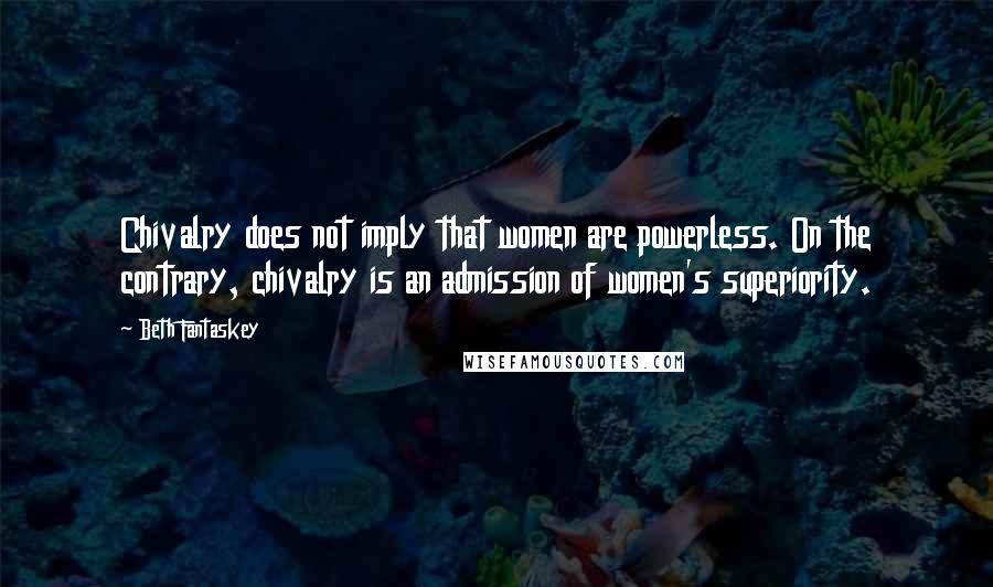 Beth Fantaskey Quotes: Chivalry does not imply that women are powerless. On the contrary, chivalry is an admission of women's superiority.