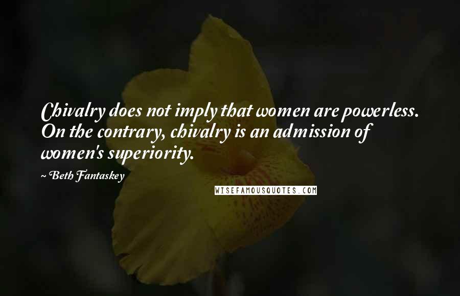 Beth Fantaskey Quotes: Chivalry does not imply that women are powerless. On the contrary, chivalry is an admission of women's superiority.