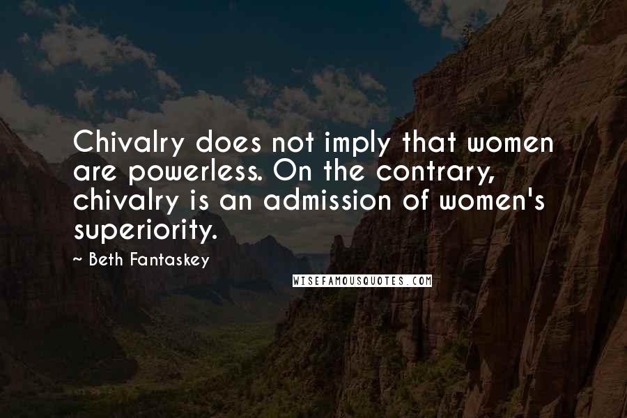 Beth Fantaskey Quotes: Chivalry does not imply that women are powerless. On the contrary, chivalry is an admission of women's superiority.