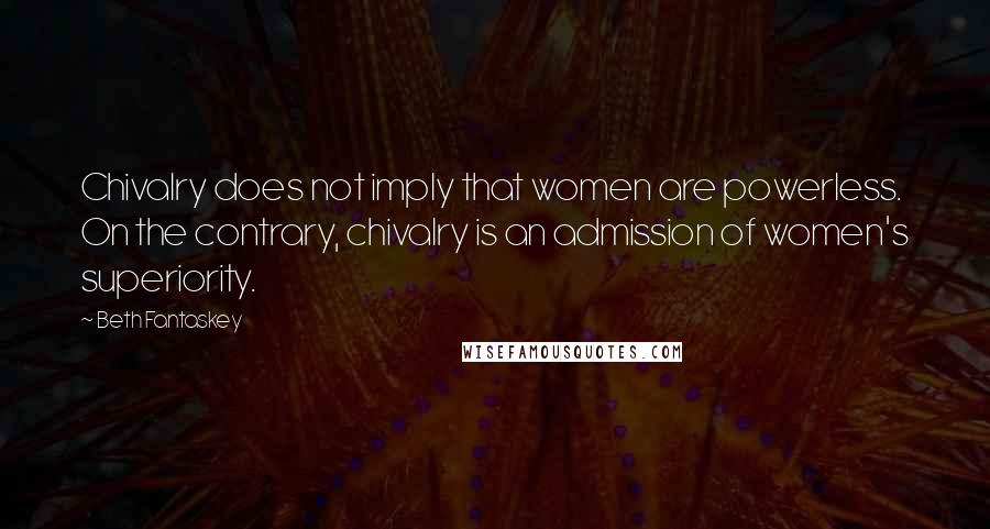 Beth Fantaskey Quotes: Chivalry does not imply that women are powerless. On the contrary, chivalry is an admission of women's superiority.