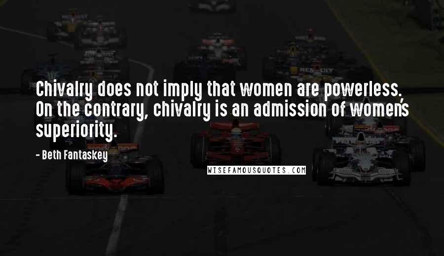 Beth Fantaskey Quotes: Chivalry does not imply that women are powerless. On the contrary, chivalry is an admission of women's superiority.