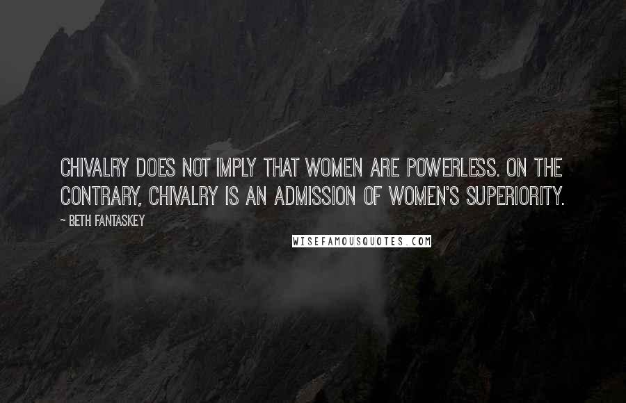 Beth Fantaskey Quotes: Chivalry does not imply that women are powerless. On the contrary, chivalry is an admission of women's superiority.