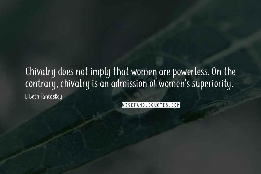 Beth Fantaskey Quotes: Chivalry does not imply that women are powerless. On the contrary, chivalry is an admission of women's superiority.